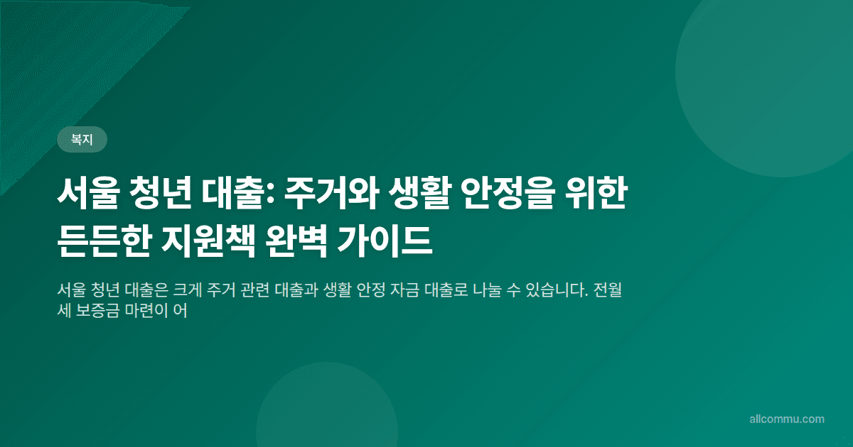 서울 청년 대출: 주거와 생활 안정을 위한 든든한 지원책 완벽 가이드