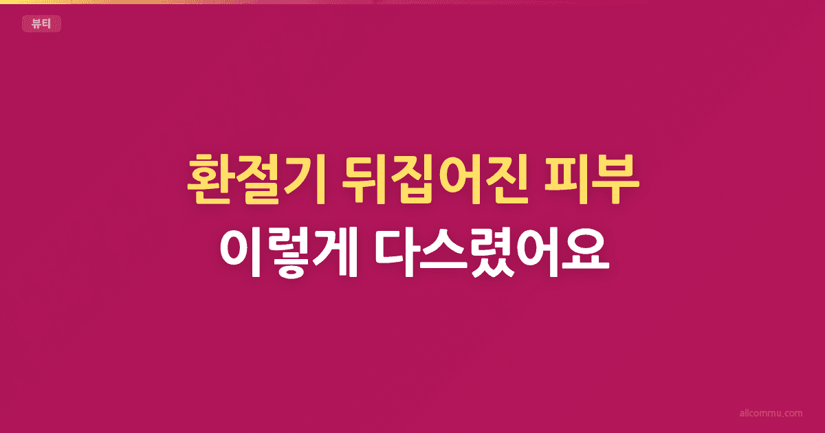 환절기 뒤집어진 피부, 이렇게 다스렸어요
