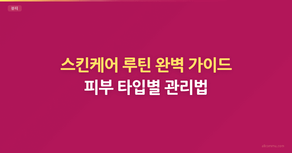스킨케어 루틴 완벽 가이드 — 피부 타입별 관리법